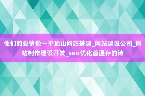他们的爱情像一平顶山网站搭建_网站建设公司_网站制作建设开发_seo优化首温存的诗