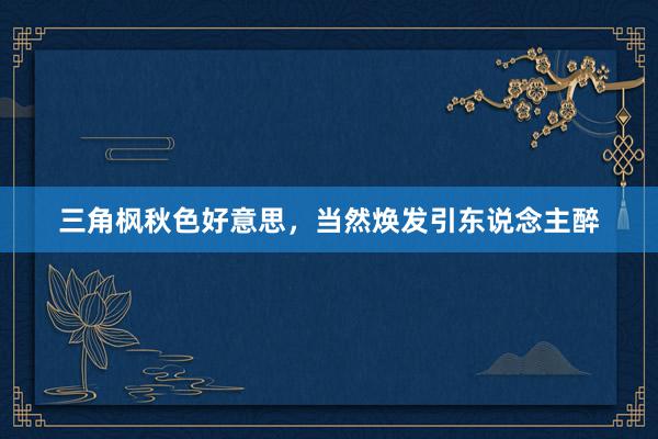 三角枫秋色好意思，当然焕发引东说念主醉