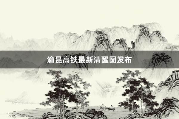 渝昆高铁最新清醒图发布