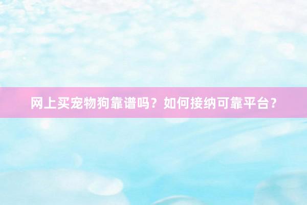 网上买宠物狗靠谱吗？如何接纳可靠平台？