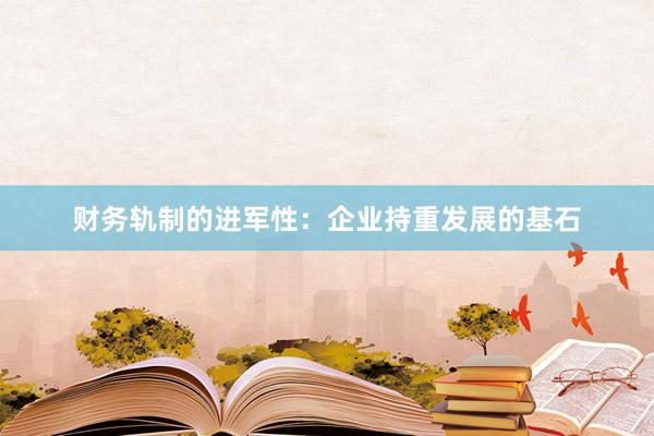 财务轨制的进军性：企业持重发展的基石